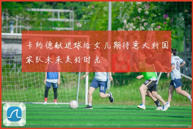 卡约德献进球给女儿期待意大利国家队未来美好时光