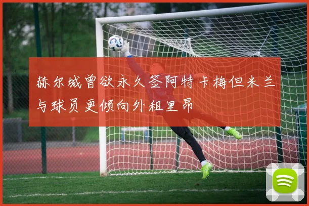 赫尔城曾欲永久签阿特卡梅但米兰与球员更倾向外租里昂