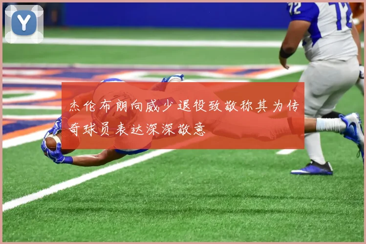 杰伦布朗向威少退役致敬称其为传奇球员表达深深敬意
