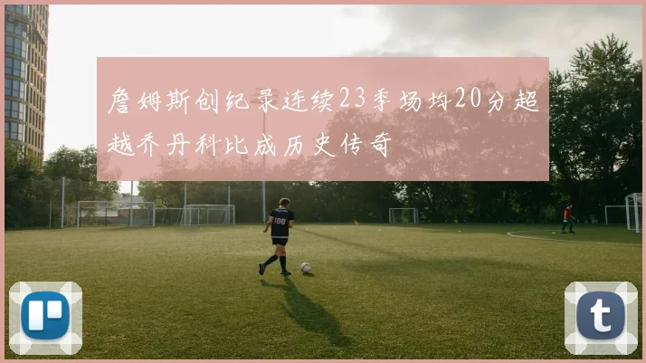 詹姆斯创纪录连续23季场均20分超越乔丹科比成历史传奇