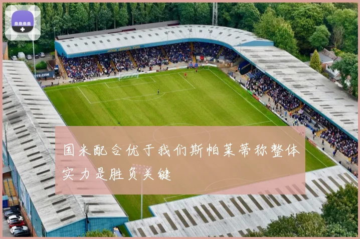国米配合优于我们斯帕莱蒂称整体实力是胜负关键
