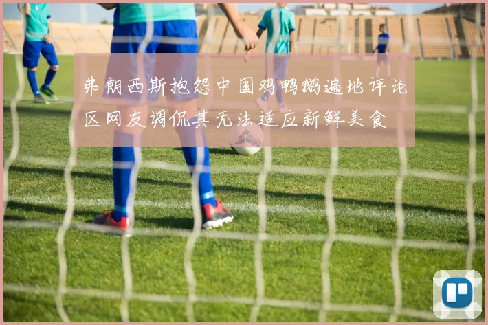弗朗西斯抱怨中国鸡鸭鹅遍地评论区网友调侃其无法适应新鲜美食