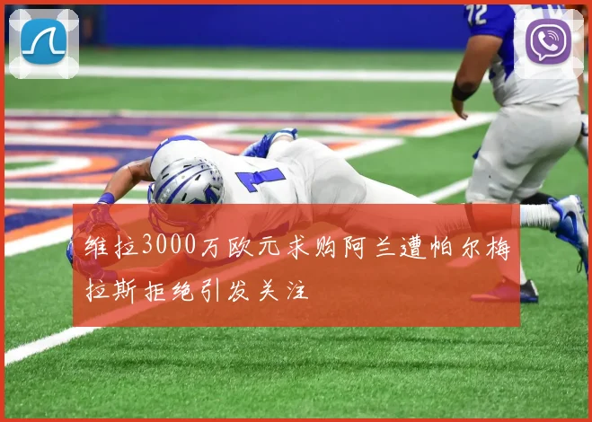 维拉3000万欧元求购阿兰遭帕尔梅拉斯拒绝引发关注