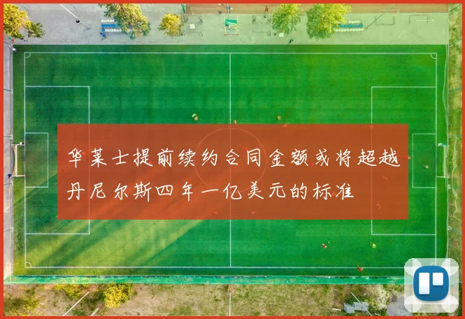华莱士提前续约合同金额或将超越丹尼尔斯四年一亿美元的标准